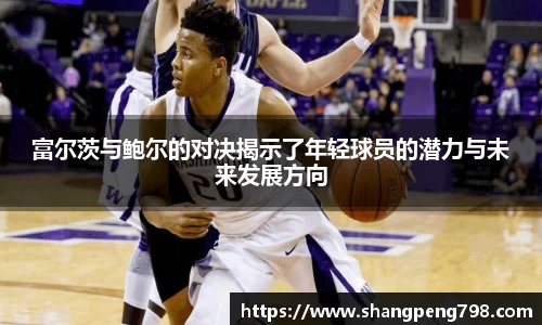 球速体育富尔茨与鲍尔的对决揭示了年轻球员的潜力与未来发展方向