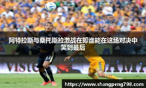 球速体育阿特拉斯与桑托斯拉激战在即谁能在这场对决中笑到最后